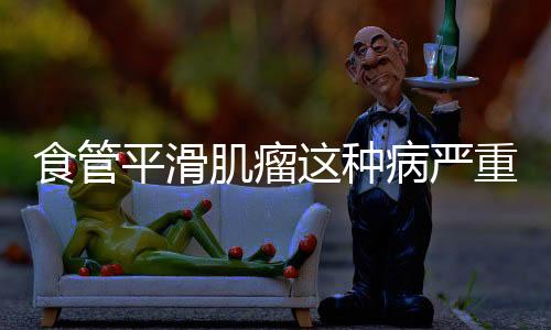 食管平滑肌瘤这种病严重吗?