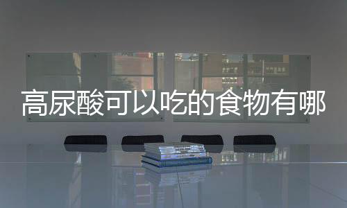 高尿酸可以吃的食物有哪些