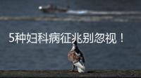 5种妇科病征兆别忽视！